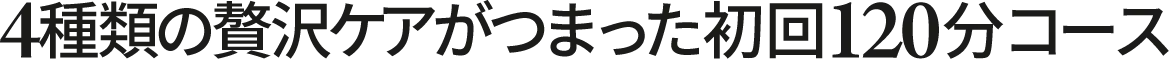 4種類の贅沢ケアがつまった初回120分コース