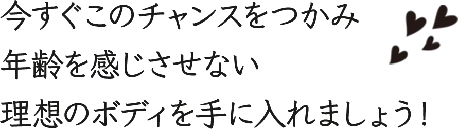 今すぐこのチャンスをつかみ年齢を感じさせない理想のボディを手に入れましょう